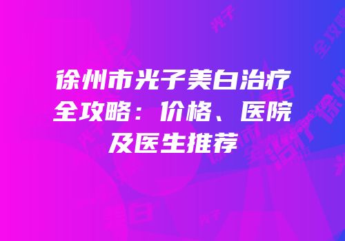 徐州市光子美白治疗全攻略：价格、医院及医生推荐