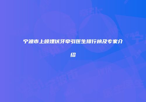 宁波市上颌埋伏牙牵引医生排行榜及专家介绍