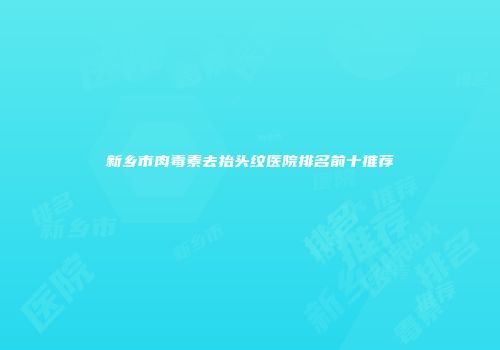 新乡市肉毒素去抬头纹医院排名前十推荐
