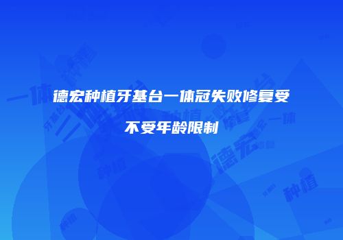 德宏种植牙基台一体冠失败修复受不受年龄限制