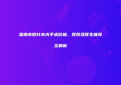 淮南市微针水光手术价格、医院及医生推荐全解析