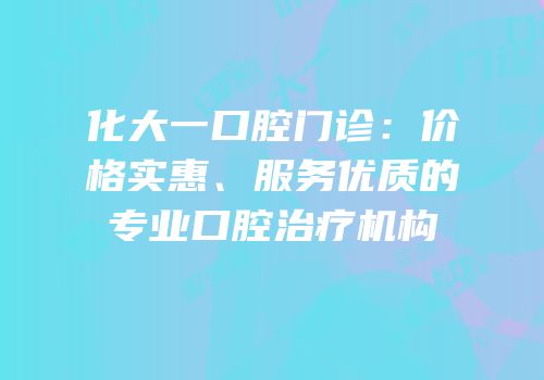 化大一口腔门诊：价格实惠、服务优质的专业口腔治疗机构