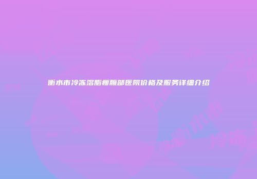 衡水市冷冻溶脂瘦腹部医院价格及服务详细介绍