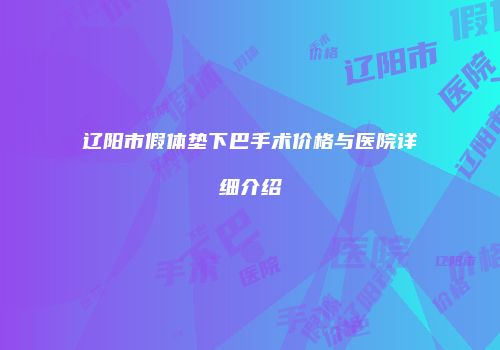 辽阳市假体垫下巴手术价格与医院详细介绍
