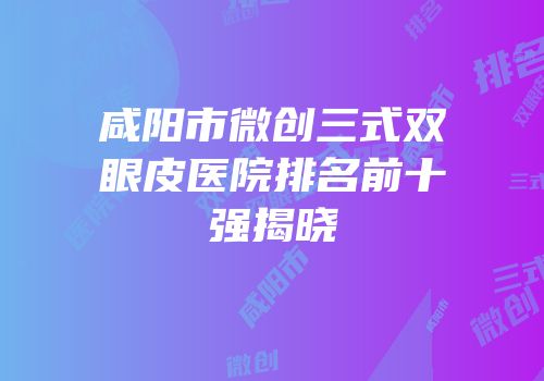 咸阳市微创三式双眼皮医院排名前十强揭晓