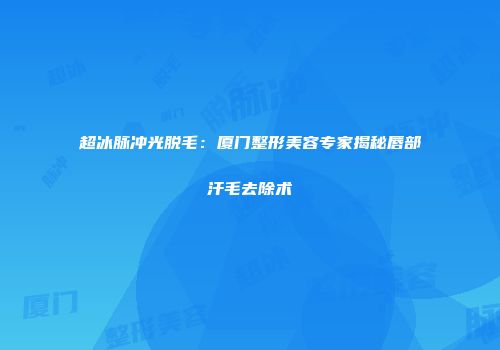 超冰脉冲光脱毛：厦门整形美容专家揭秘唇部汗毛去除术