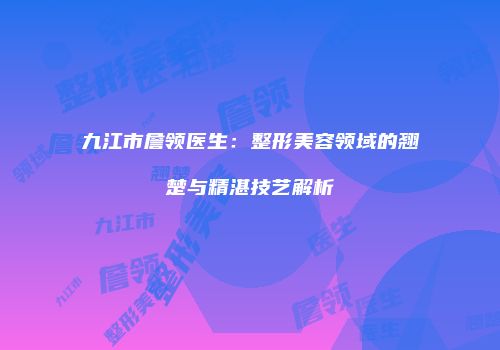 九江市詹领医生：整形美容领域的翘楚与精湛技艺解析