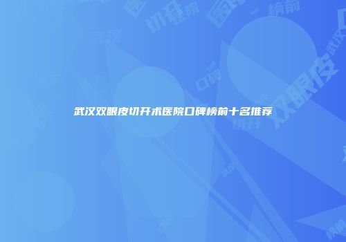 武汉双眼皮切开术医院口碑榜前十名推荐