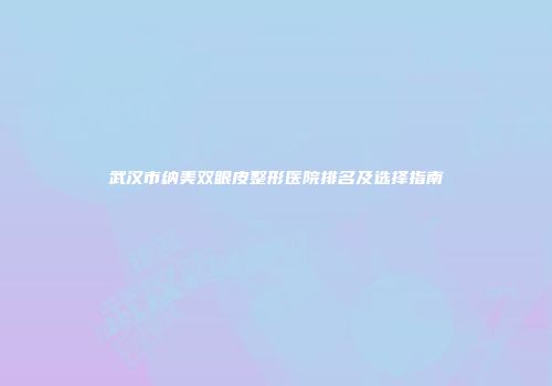 武汉市纳美双眼皮整形医院排名及选择指南
