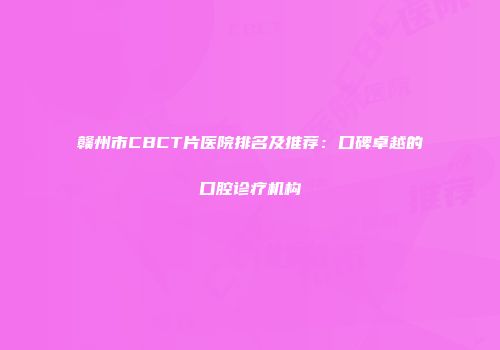 赣州市CBCT片医院排名及推荐：口碑卓越的口腔诊疗机构