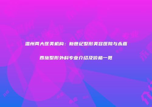 温州两大医美机构：新世纪整形美容医院与永嘉西施整形外科专业介绍及价格一览