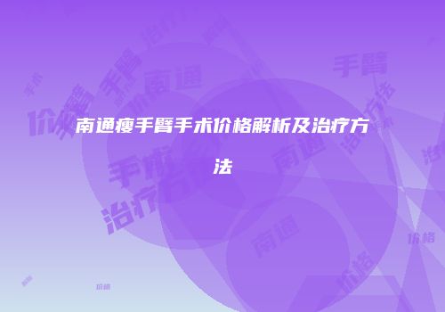 南通瘦手臂手术价格解析及治疗方法