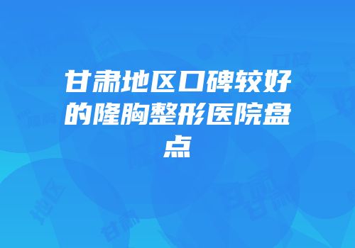 甘肃地区口碑较好的隆胸整形医院盘点