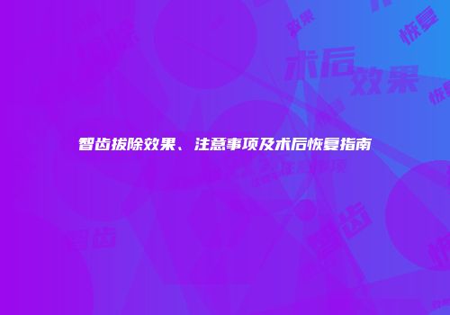 智齿拔除效果、注意事项及术后恢复指南