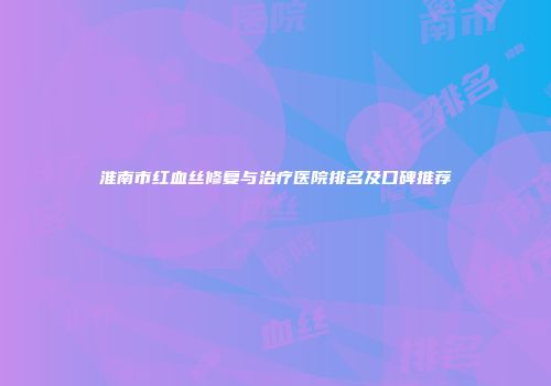 淮南市红血丝修复与治疗医院排名及口碑推荐