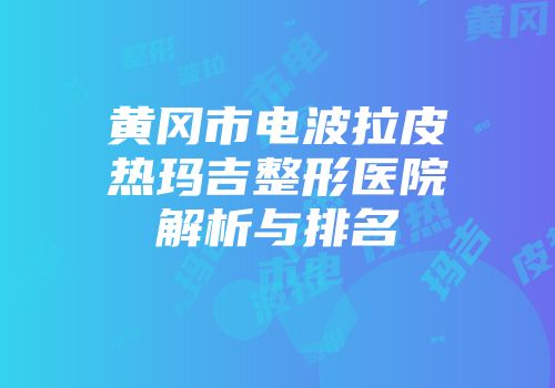 黄冈市电波拉皮热玛吉整形医院解析与排名