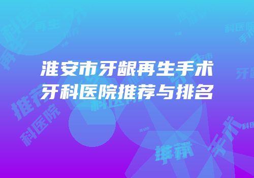 淮安市牙龈再生手术牙科医院推荐与排名