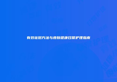 有效祛斑方法与皮肤健康日常护理指南