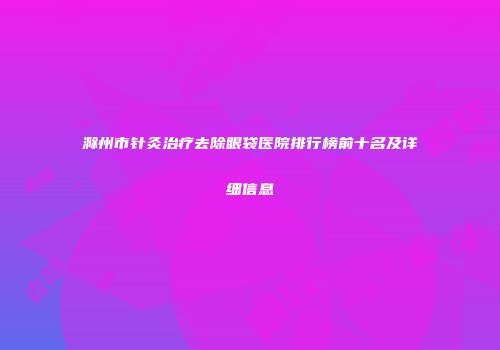 滁州市针灸治疗去除眼袋医院排行榜前十名及详细信息