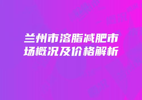兰州市溶脂减肥市场概况及价格解析