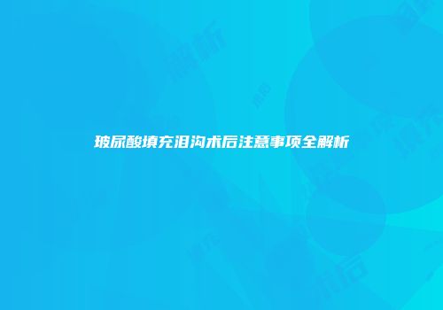 玻尿酸填充泪沟术后注意事项全解析