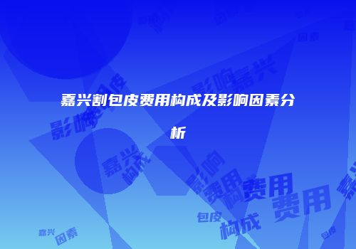 嘉兴割包皮费用构成及影响因素分析