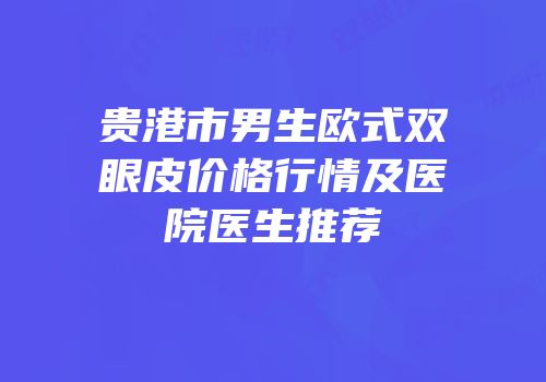 贵港市男生欧式双眼皮价格行情及医院医生推荐