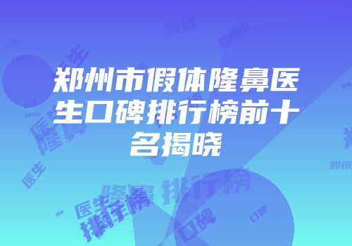 郑州市假体隆鼻医生口碑排行榜前十名揭晓