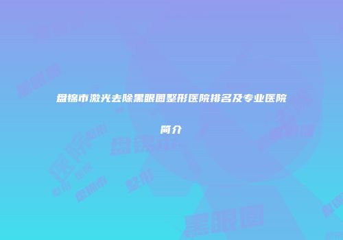 盘锦市激光去除黑眼圈整形医院排名及专业医院简介
