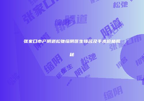 张家口市产阴道松弛缩阴医生排名及手术价格揭秘