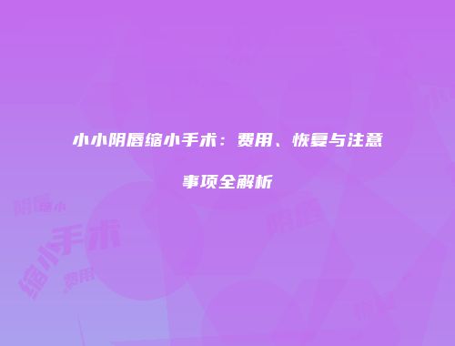 小小阴唇缩小手术：费用、恢复与注意事项全解析