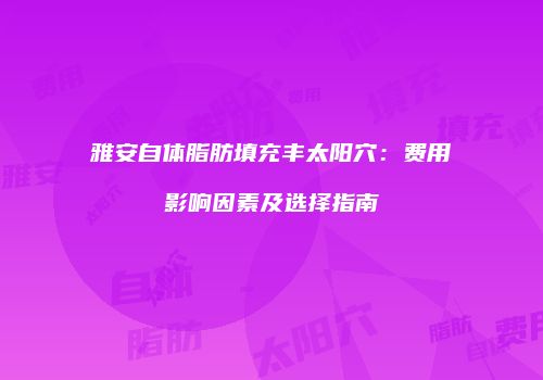 雅安自体脂肪填充丰太阳穴：费用影响因素及选择指南
