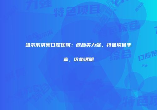 哈尔滨淇奥口腔医院：综合实力强，特色项目丰富，价格透明