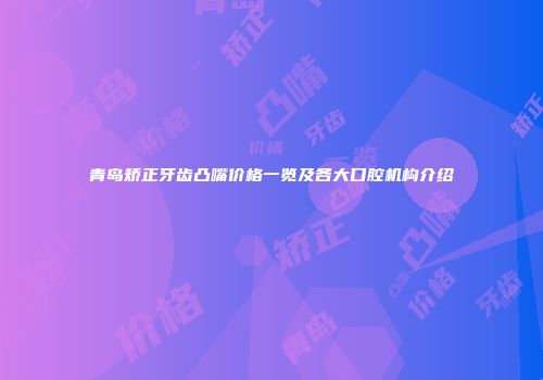青岛矫正牙齿凸嘴价格一览及各大口腔机构介绍