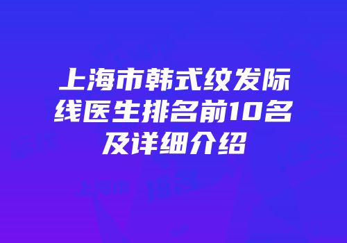 上海市韩式纹发际线医生排名前10名及详细介绍