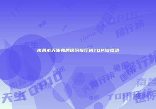 南昌市天生兔唇医院排行榜TOP10揭晓