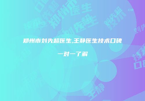 郑州市刘先超医生,王静医生技术口碑一对一了解
