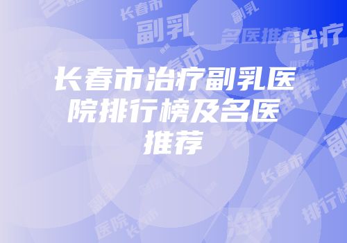 长春市治疗副乳医院排行榜及名医推荐