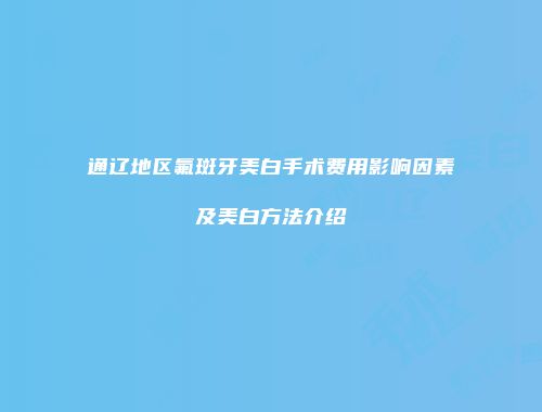 通辽地区氟斑牙美白手术费用影响因素及美白方法介绍