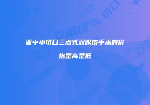 晋中小切口三点式双眼皮手术的价格是高是低
