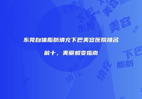 东莞自体脂肪填充下巴美容医院排名前十，美丽蜕变指南