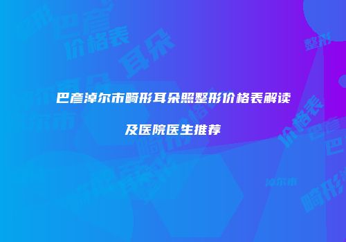 巴彦淖尔市畸形耳朵照整形价格表解读及医院医生推荐