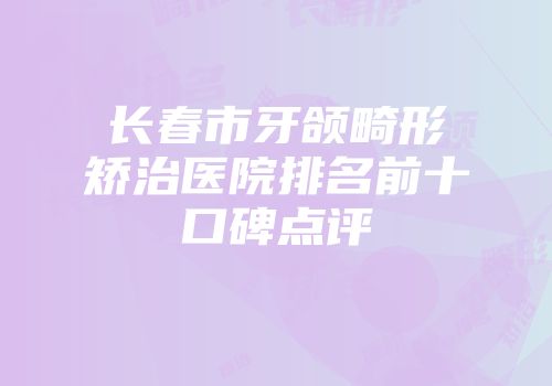 长春市牙颌畸形矫治医院排名前十口碑点评
