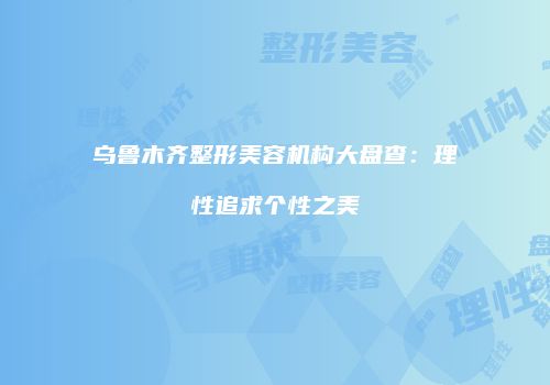 乌鲁木齐整形美容机构大盘查：理性追求个性之美