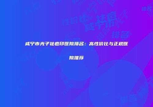 咸宁市光子祛痘印医院排名：高性价比与正规医院推荐