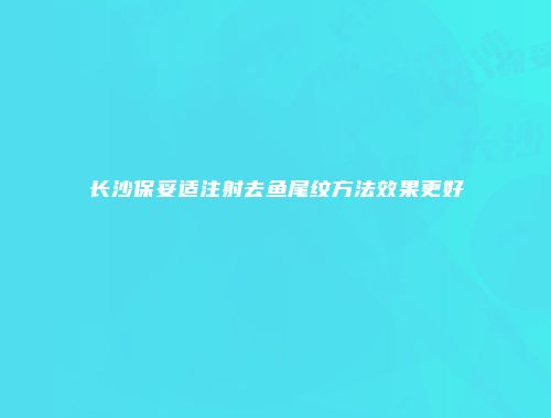 长沙保妥适注射去鱼尾纹方法效果更好