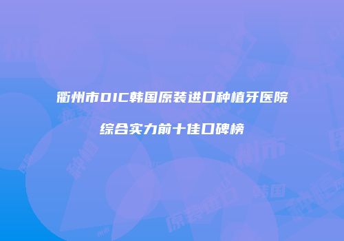 衢州市DIC韩国原装进口种植牙医院综合实力前十佳口碑榜