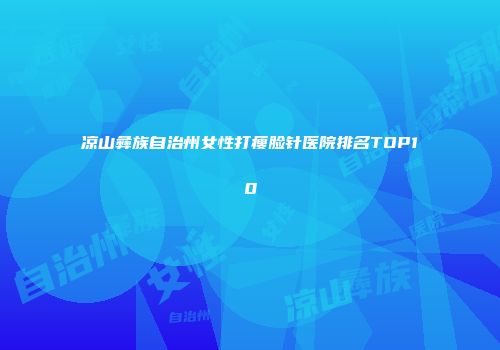 凉山彝族自治州女性打瘦脸针医院排名TOP10