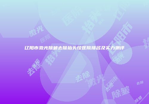 辽阳市激光除皱去除抬头纹医院排名及实力测评