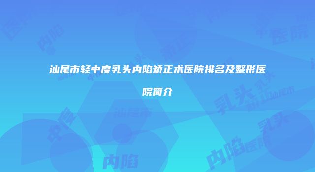 汕尾市轻中度乳头内陷矫正术医院排名及整形医院简介